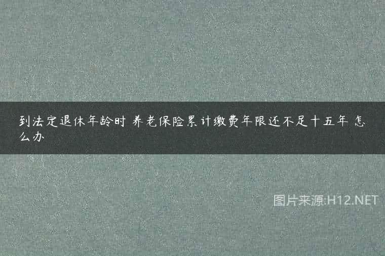 到法定退休年龄时 养老保险累计缴费年限还不足十五年 怎么办