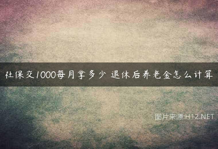 社保交1000每月拿多少 退休后养老金怎么计算