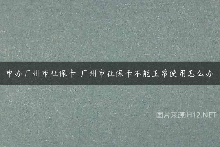 申办广州市社保卡 广州市社保卡不能正常使用怎么办