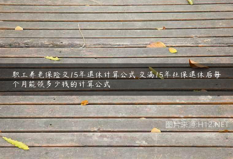 职工养老保险交15年退休计算公式 交满15年社保退休后每个月能领多少钱的计算公式
