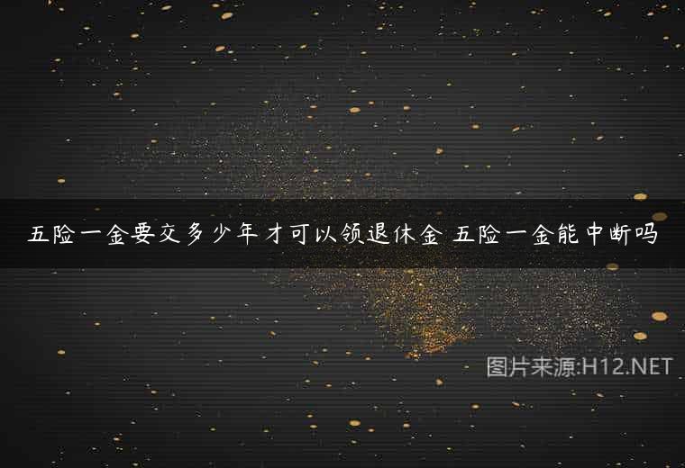 五险一金要交多少年才可以领退休金 五险一金能中断吗