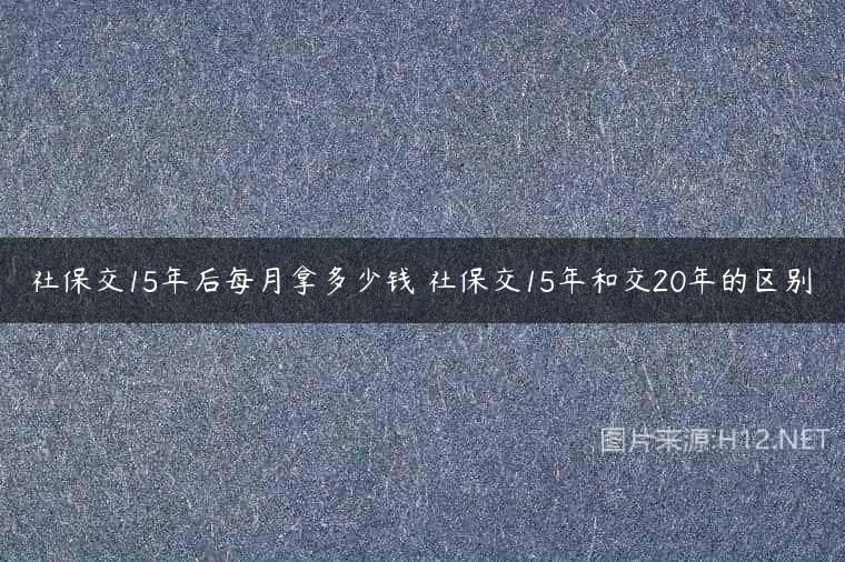 社保交15年后每月拿多少钱 社保交15年和交20年的区别