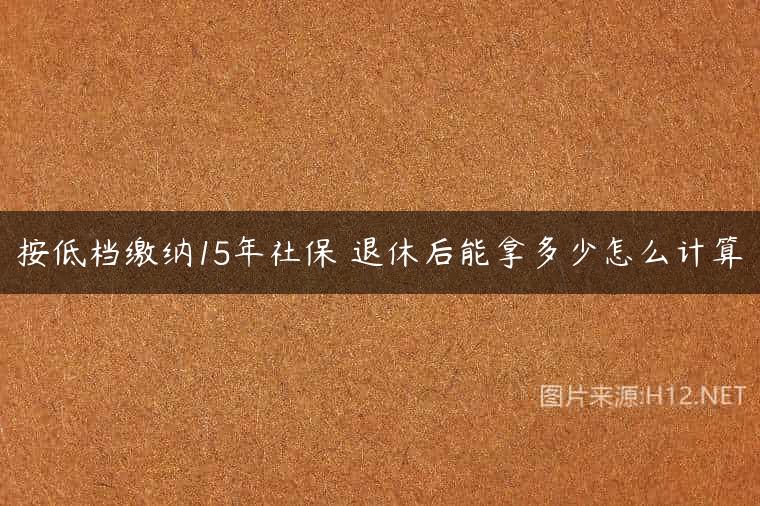 按低档缴纳15年社保 退休后能拿多少怎么计算