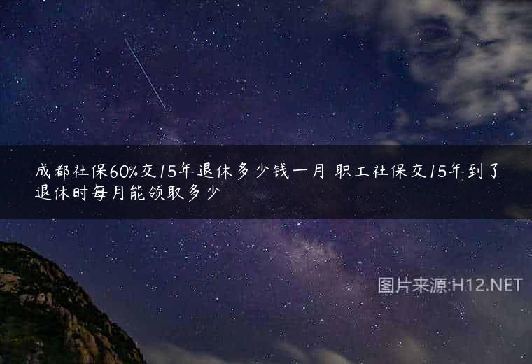 成都社保60%交15年退休多少钱一月 职工社保交15年到了退休时每月能领取多少