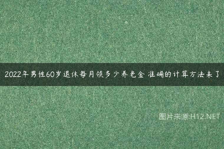 2022年男性60岁退休每月领多少养老金 准确的计算方法来了