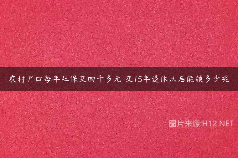 农村户口每年社保交四千多元 交15年退休以后能领多少呢