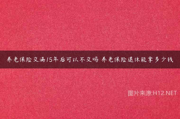 养老保险交满15年后可以不交吗 养老保险退休能拿多少钱