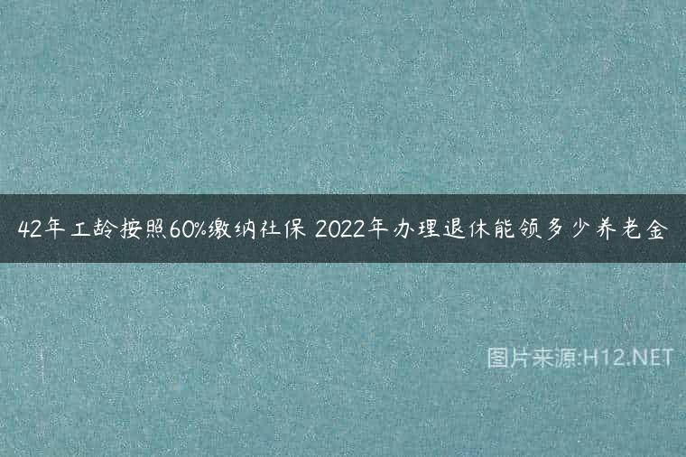 42年工龄按照60%缴纳社保 2022年办理退休能领多少养老金