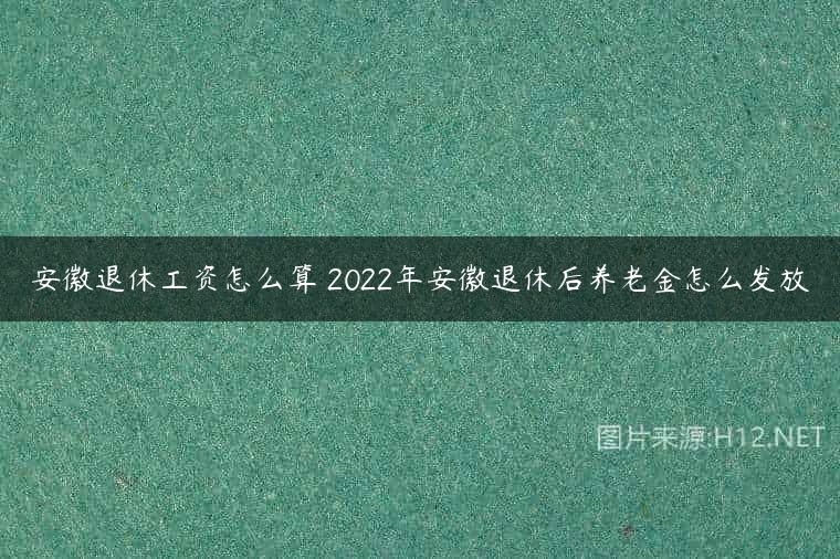 安徽退休工资怎么算 2022年安徽退休后养老金怎么发放