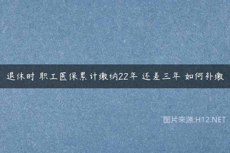 退休时 职工医保累计缴纳22年 还差三年 如何补缴