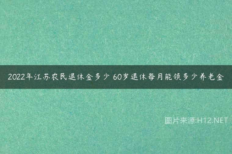 2022年江苏农民退休金多少 60岁退休每月能领多少养老金
