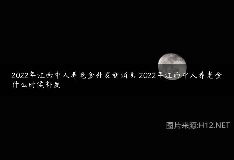 2022年江西中人养老金补发新消息 2022年江西中人养老金什么时候补发