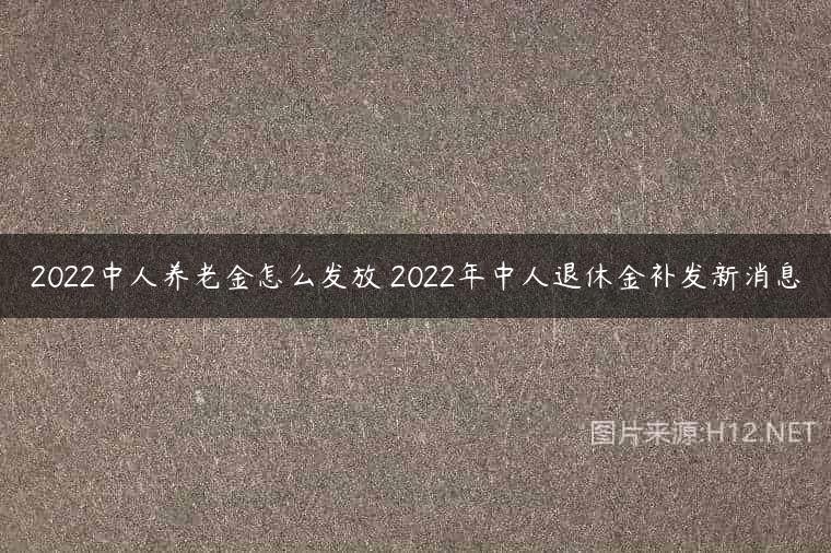 2022中人养老金怎么发放 2022年中人退休金补发新消息