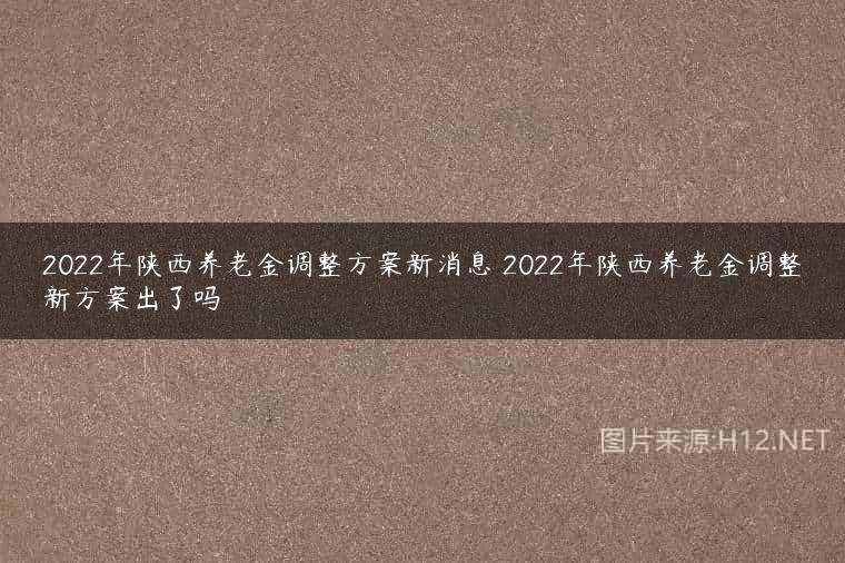 2022年陕西养老金调整方案新消息 2022年陕西养老金调整新方案出了吗