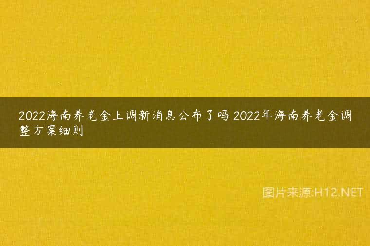 2022海南养老金上调新消息公布了吗 2022年海南养老金调整方案细则