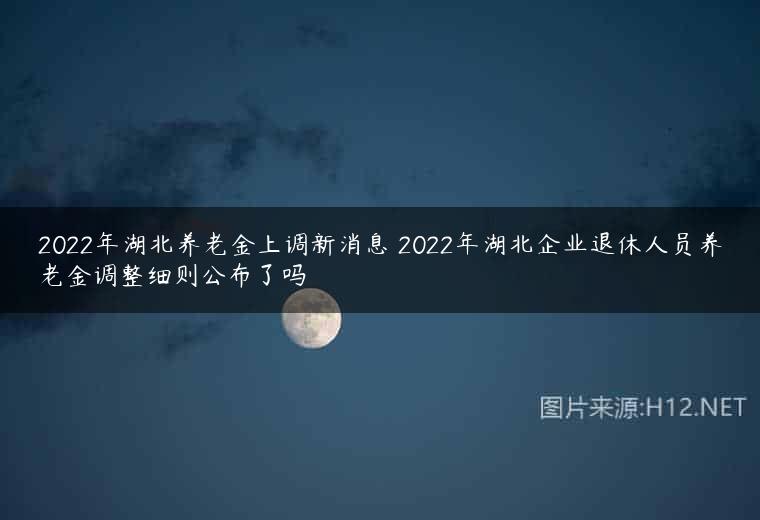 2022年湖北养老金上调新消息 2022年湖北企业退休人员养老金调整细则公布了吗