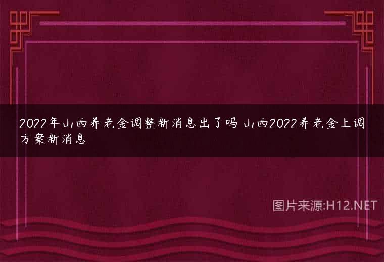 2022年山西养老金调整新消息出了吗 山西2022养老金上调方案新消息