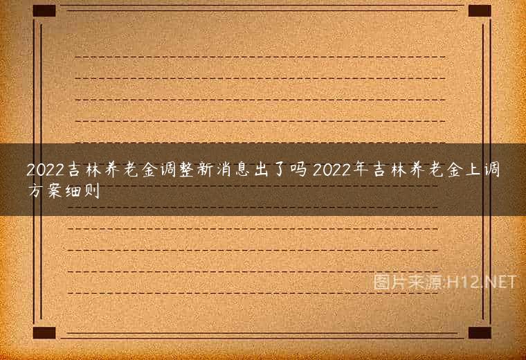 2022吉林养老金调整新消息出了吗 2022年吉林养老金上调方案细则