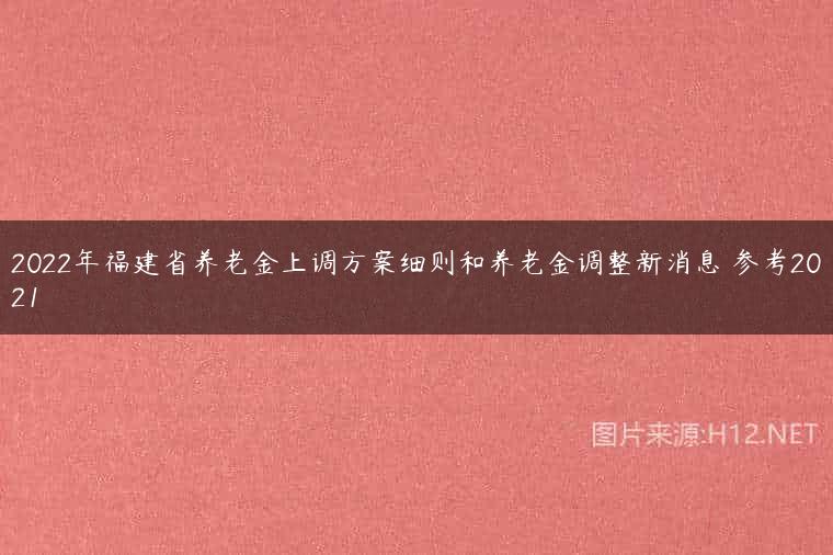 2022年福建省养老金上调方案细则和养老金调整新消息 参考2021