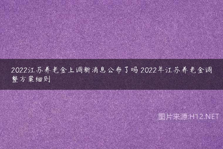 2022江苏养老金上调新消息公布了吗 2022年江苏养老金调整方案细则