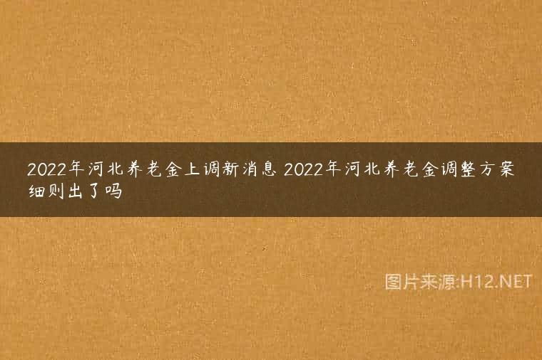 2022年河北养老金上调新消息 2022年河北养老金调整方案细则出了吗
