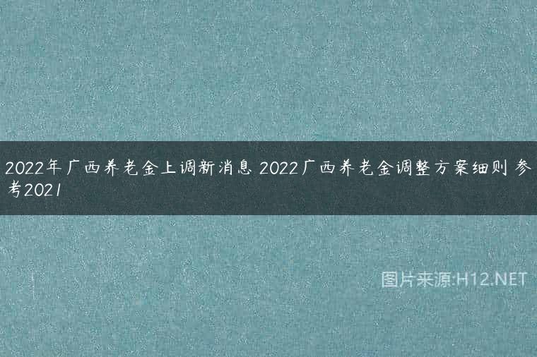 2022年广西养老金上调新消息 2022广西养老金调整方案细则 参考2021