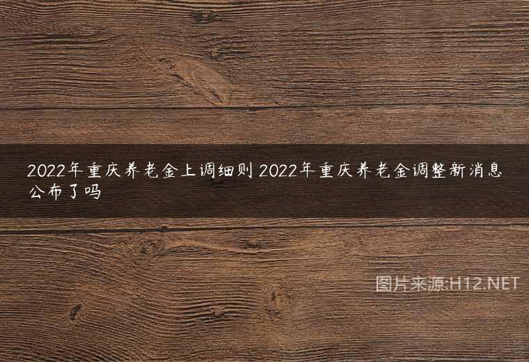 2022年重庆养老金上调细则 2022年重庆养老金调整新消息公布了吗