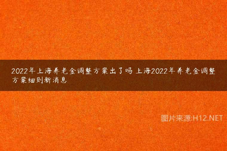 2022年上海养老金调整方案出了吗 上海2022年养老金调整方案细则新消息