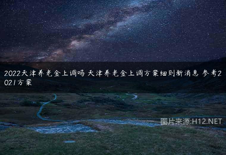 2022天津养老金上调吗 天津养老金上调方案细则新消息 参考2021方案