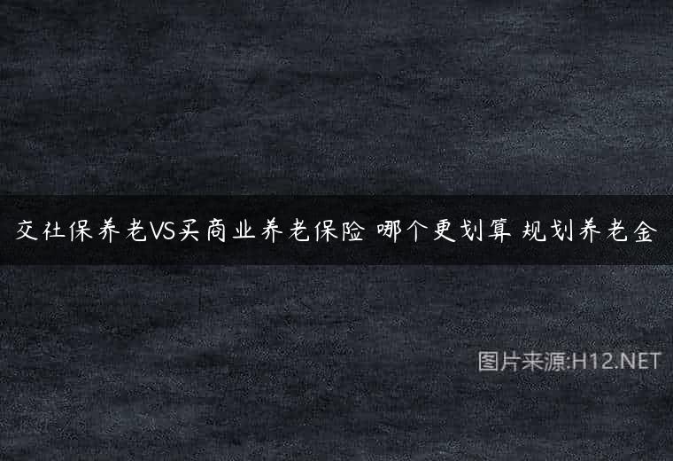 交社保养老VS买商业养老保险 哪个更划算 规划养老金