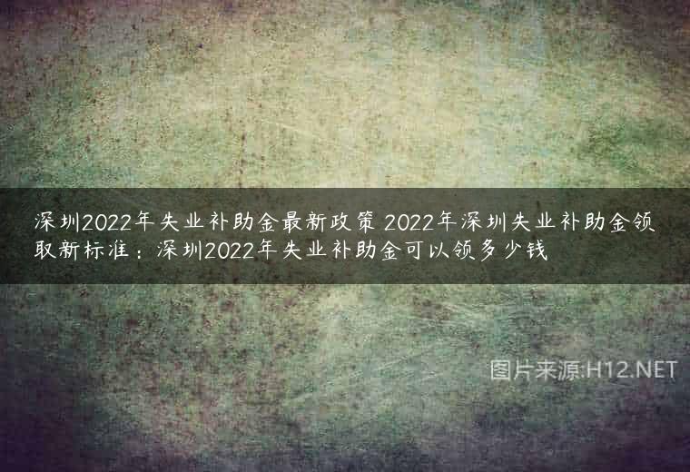 深圳2022年失业补助金最新政策 2022年深圳失业补助金领取新标准：深圳2022年失业补助金可以领多少钱