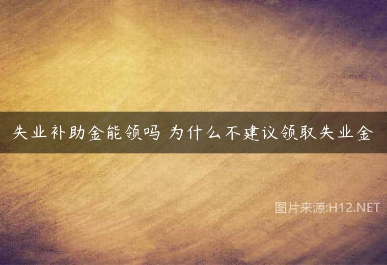 失业补助金能领吗 为什么不建议领取失业金