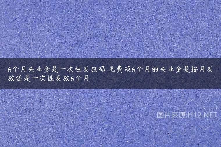 6个月失业金是一次性发放吗 免费领6个月的失业金是按月发放还是一次性发放6个月