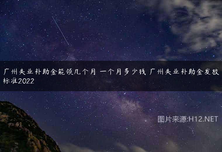 广州失业补助金能领几个月 一个月多少钱 广州失业补助金发放标准2022