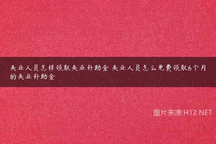 失业人员怎样领取失业补助金 失业人员怎么免费领取6个月的失业补助金