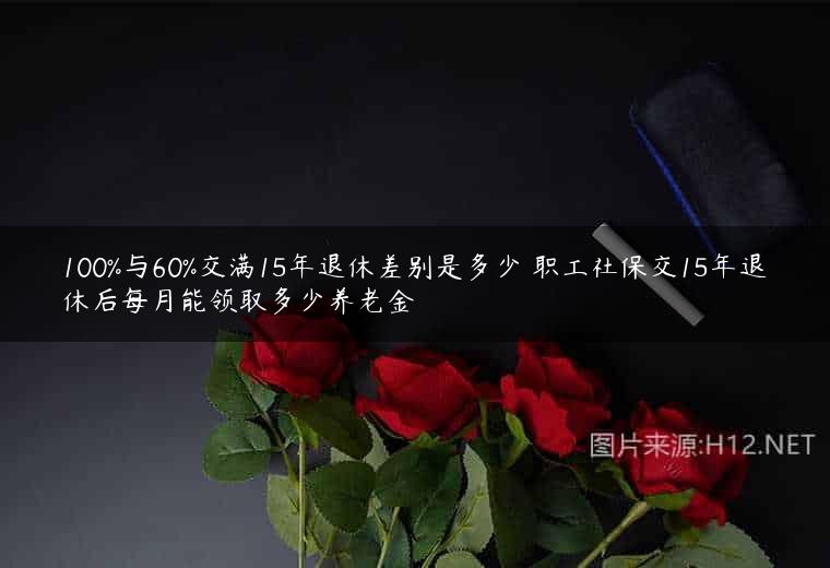 100%与60%交满15年退休差别是多少 职工社保交15年退休后每月能领取多少养老金