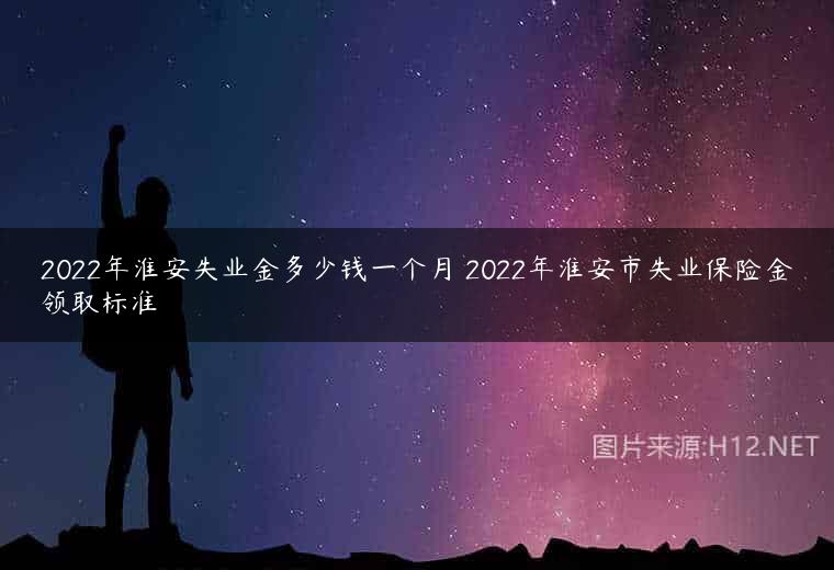 2022年淮安失业金多少钱一个月 2022年淮安市失业保险金领取标准