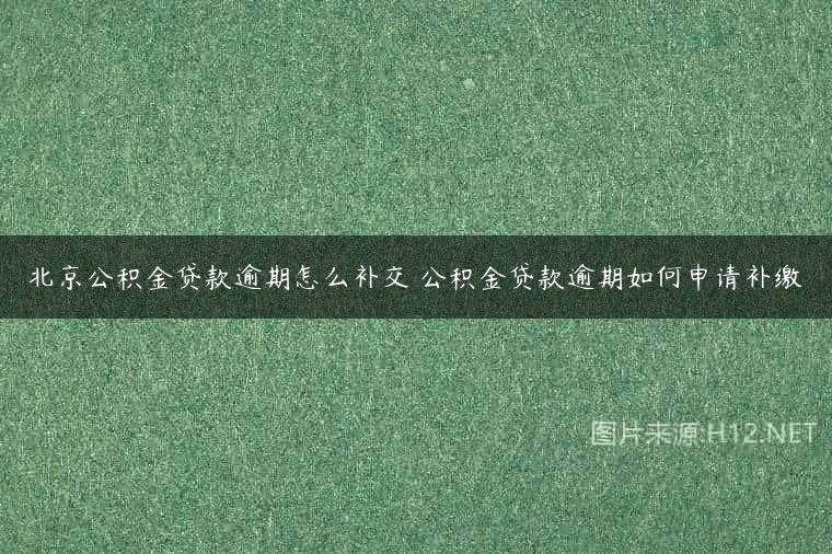 北京公积金贷款逾期怎么补交 公积金贷款逾期如何申请补缴
