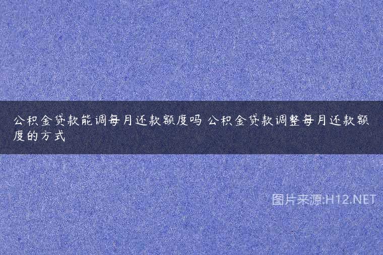 公积金贷款能调每月还款额度吗 公积金贷款调整每月还款额度的方式