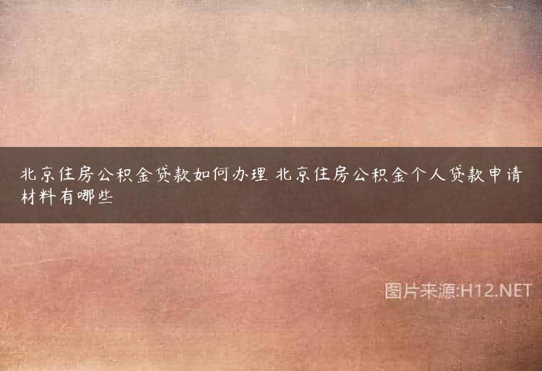 北京住房公积金贷款如何办理 北京住房公积金个人贷款申请材料有哪些
