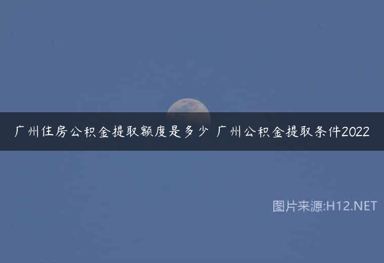 广州住房公积金提取额度是多少 广州公积金提取条件2022