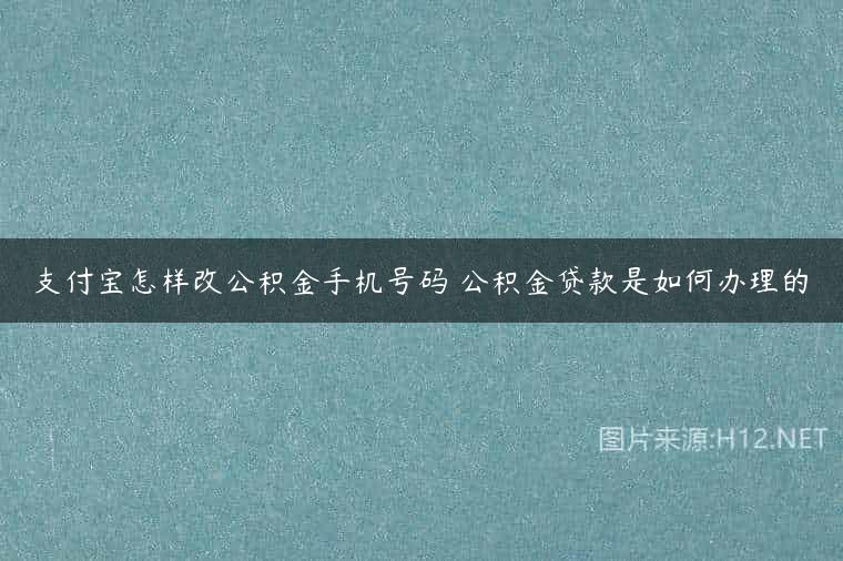 支付宝怎样改公积金手机号码 公积金贷款是如何办理的