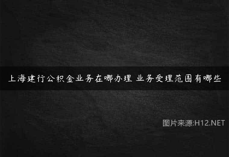 上海建行公积金业务在哪办理 业务受理范围有哪些