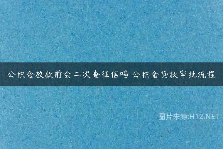 公积金放款前会二次查征信吗 公积金贷款审批流程