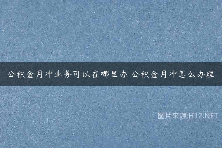 公积金月冲业务可以在哪里办 公积金月冲怎么办理