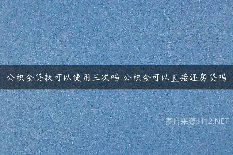 公积金贷款可以使用三次吗 公积金可以直接还房贷吗