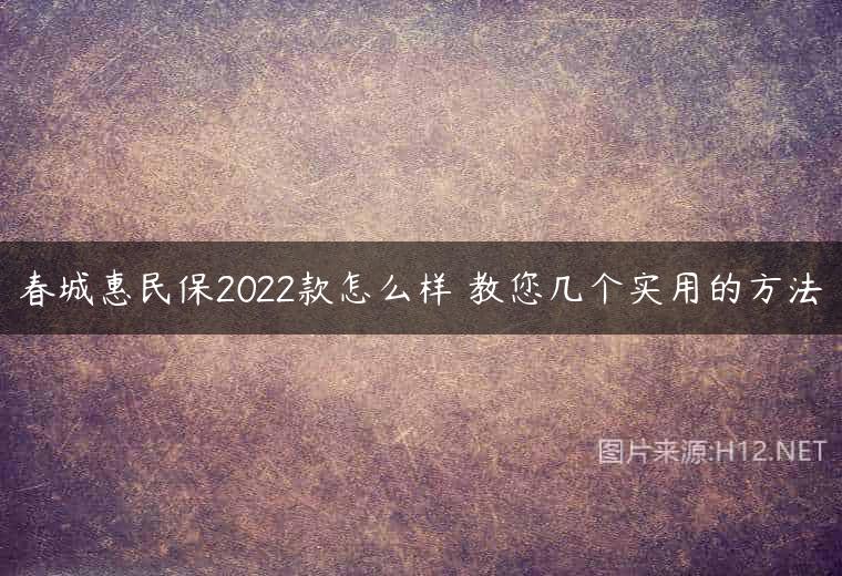 春城惠民保2022款怎么样 教您几个实用的方法