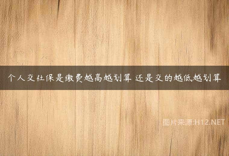 个人交社保是缴费越高越划算 还是交的越低越划算