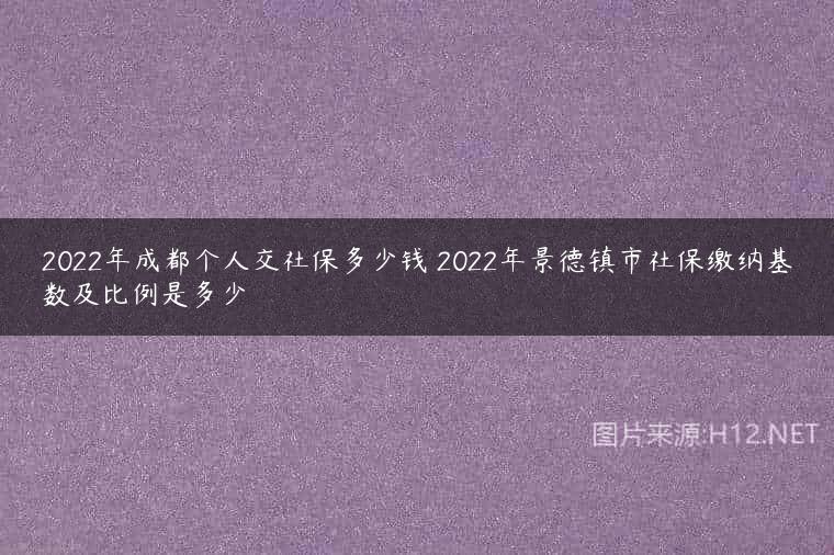 2022年成都个人交社保多少钱 2022年景德镇市社保缴纳基数及比例是多少