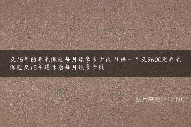 交15年的养老保险每月能拿多少钱 社保一年交9600元养老保险交15年退休后每月领多少钱